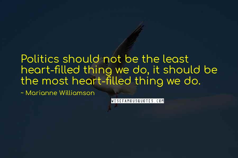 Marianne Williamson Quotes: Politics should not be the least heart-filled thing we do, it should be the most heart-filled thing we do.