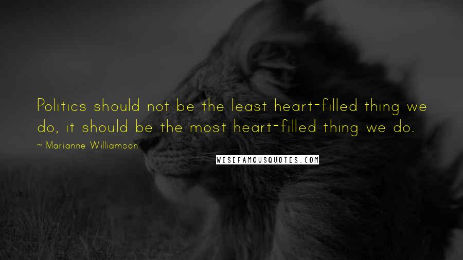 Marianne Williamson Quotes: Politics should not be the least heart-filled thing we do, it should be the most heart-filled thing we do.