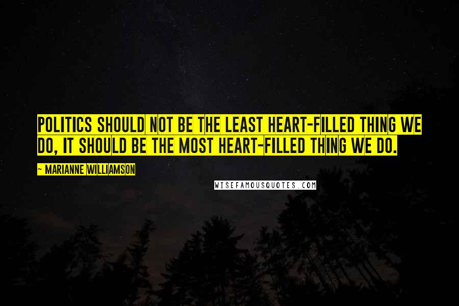 Marianne Williamson Quotes: Politics should not be the least heart-filled thing we do, it should be the most heart-filled thing we do.