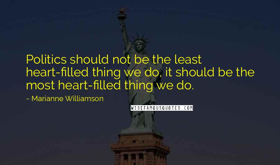 Marianne Williamson Quotes: Politics should not be the least heart-filled thing we do, it should be the most heart-filled thing we do.