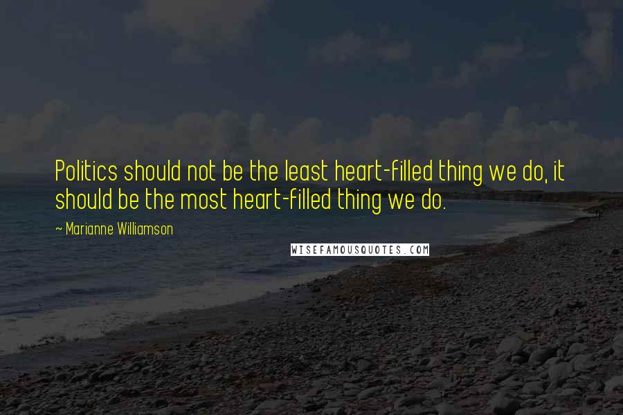 Marianne Williamson Quotes: Politics should not be the least heart-filled thing we do, it should be the most heart-filled thing we do.