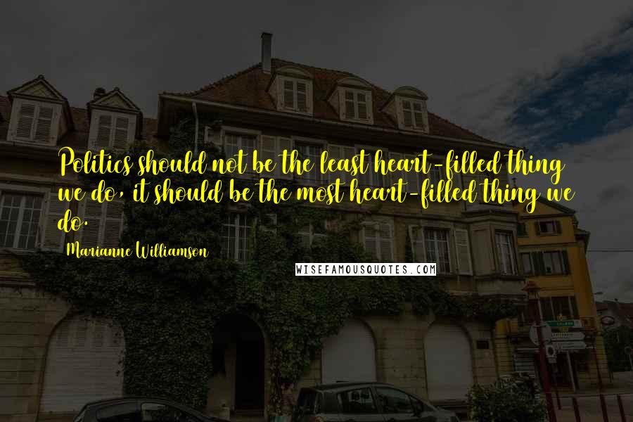 Marianne Williamson Quotes: Politics should not be the least heart-filled thing we do, it should be the most heart-filled thing we do.