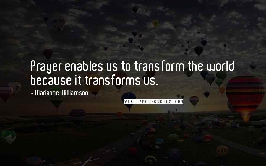 Marianne Williamson Quotes: Prayer enables us to transform the world because it transforms us.