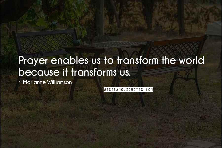 Marianne Williamson Quotes: Prayer enables us to transform the world because it transforms us.