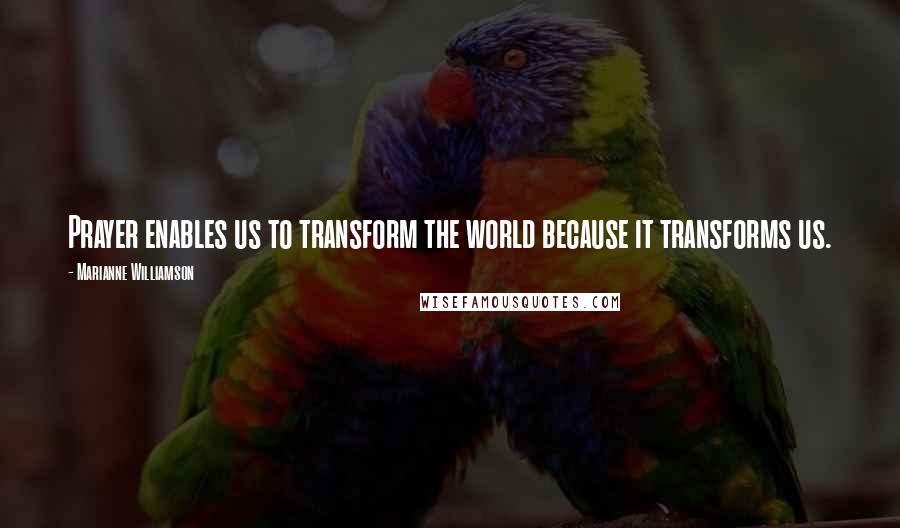 Marianne Williamson Quotes: Prayer enables us to transform the world because it transforms us.