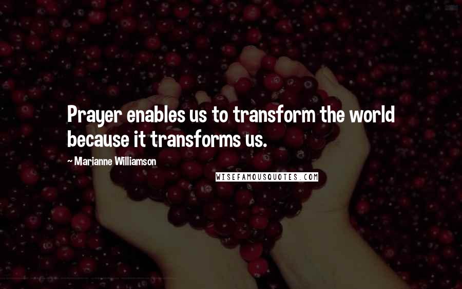 Marianne Williamson Quotes: Prayer enables us to transform the world because it transforms us.
