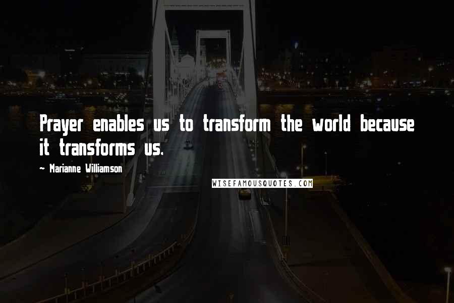 Marianne Williamson Quotes: Prayer enables us to transform the world because it transforms us.