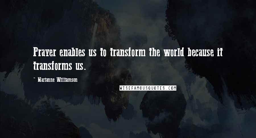 Marianne Williamson Quotes: Prayer enables us to transform the world because it transforms us.