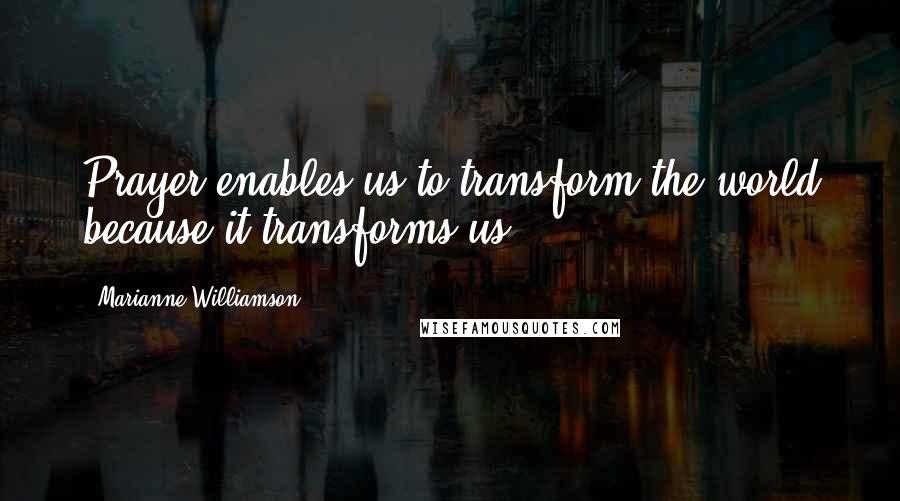 Marianne Williamson Quotes: Prayer enables us to transform the world because it transforms us.