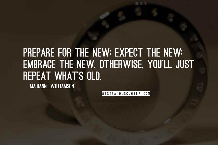 Marianne Williamson Quotes: Prepare for the new; expect the new; embrace the new. Otherwise, you'll just repeat what's old.