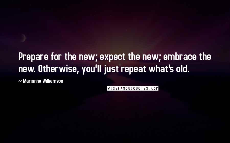 Marianne Williamson Quotes: Prepare for the new; expect the new; embrace the new. Otherwise, you'll just repeat what's old.