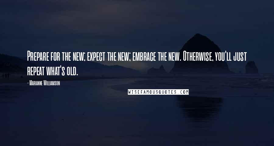 Marianne Williamson Quotes: Prepare for the new; expect the new; embrace the new. Otherwise, you'll just repeat what's old.