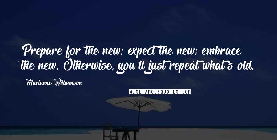 Marianne Williamson Quotes: Prepare for the new; expect the new; embrace the new. Otherwise, you'll just repeat what's old.