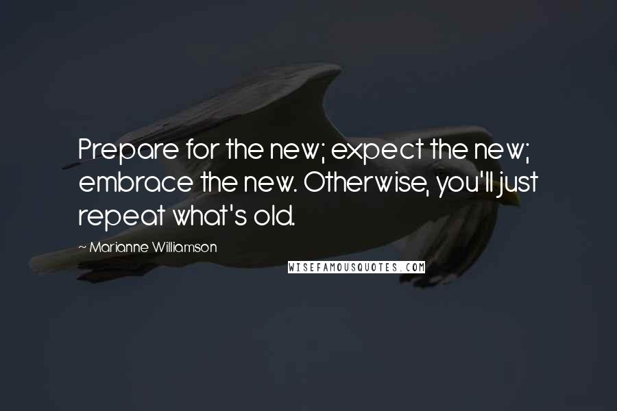 Marianne Williamson Quotes: Prepare for the new; expect the new; embrace the new. Otherwise, you'll just repeat what's old.