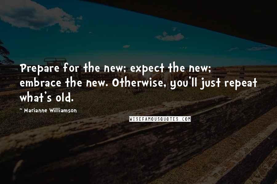 Marianne Williamson Quotes: Prepare for the new; expect the new; embrace the new. Otherwise, you'll just repeat what's old.