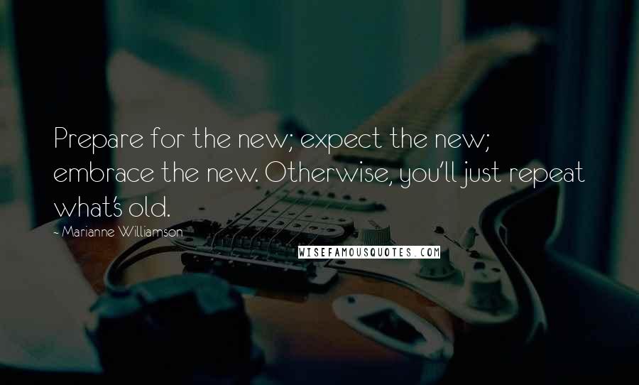 Marianne Williamson Quotes: Prepare for the new; expect the new; embrace the new. Otherwise, you'll just repeat what's old.