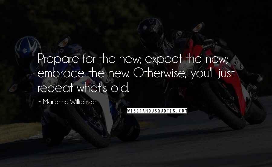 Marianne Williamson Quotes: Prepare for the new; expect the new; embrace the new. Otherwise, you'll just repeat what's old.