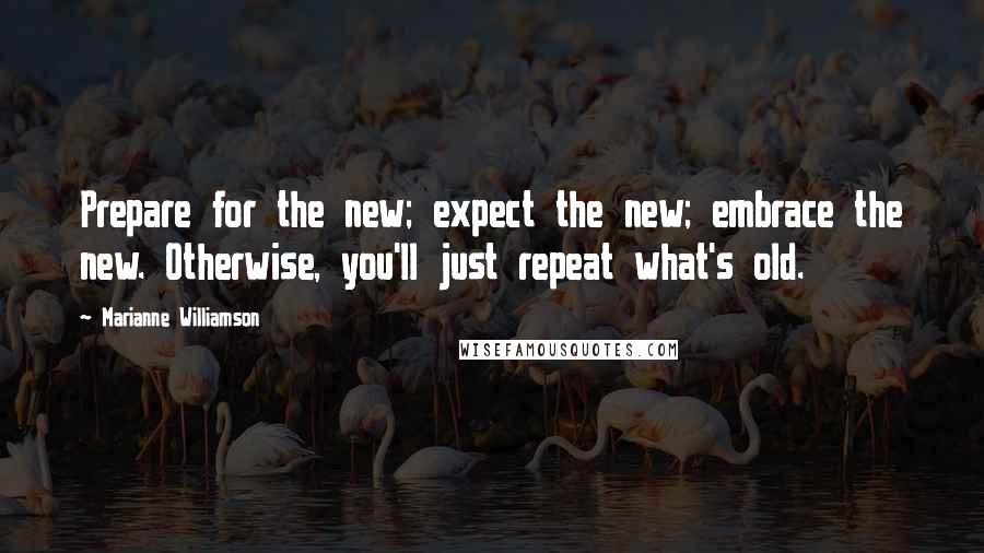 Marianne Williamson Quotes: Prepare for the new; expect the new; embrace the new. Otherwise, you'll just repeat what's old.