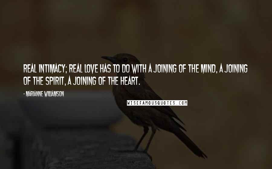 Marianne Williamson Quotes: Real intimacy; real love has to do with a joining of the mind, a joining of the spirit, a joining of the heart.