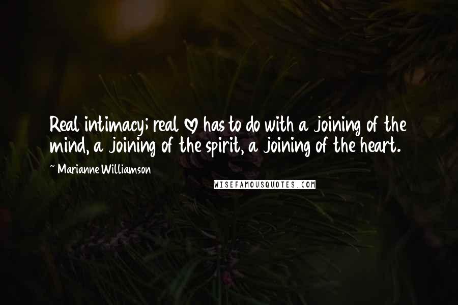 Marianne Williamson Quotes: Real intimacy; real love has to do with a joining of the mind, a joining of the spirit, a joining of the heart.