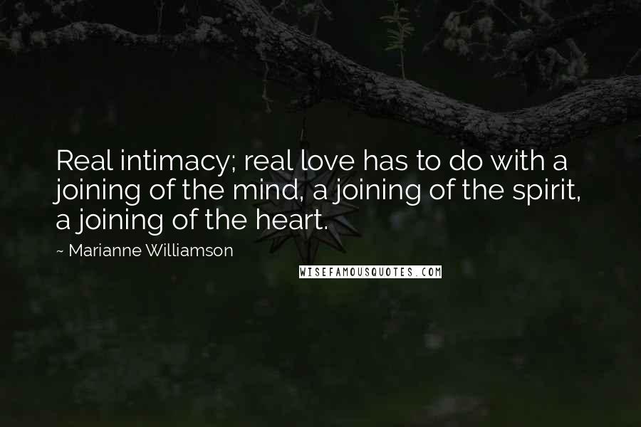 Marianne Williamson Quotes: Real intimacy; real love has to do with a joining of the mind, a joining of the spirit, a joining of the heart.