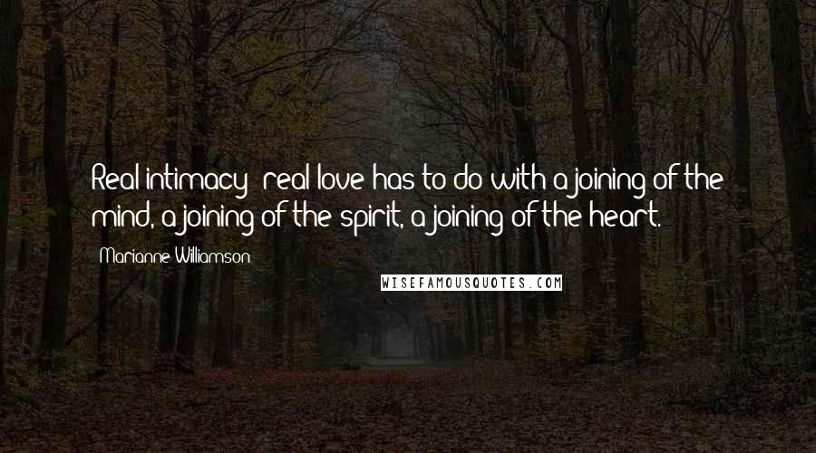 Marianne Williamson Quotes: Real intimacy; real love has to do with a joining of the mind, a joining of the spirit, a joining of the heart.