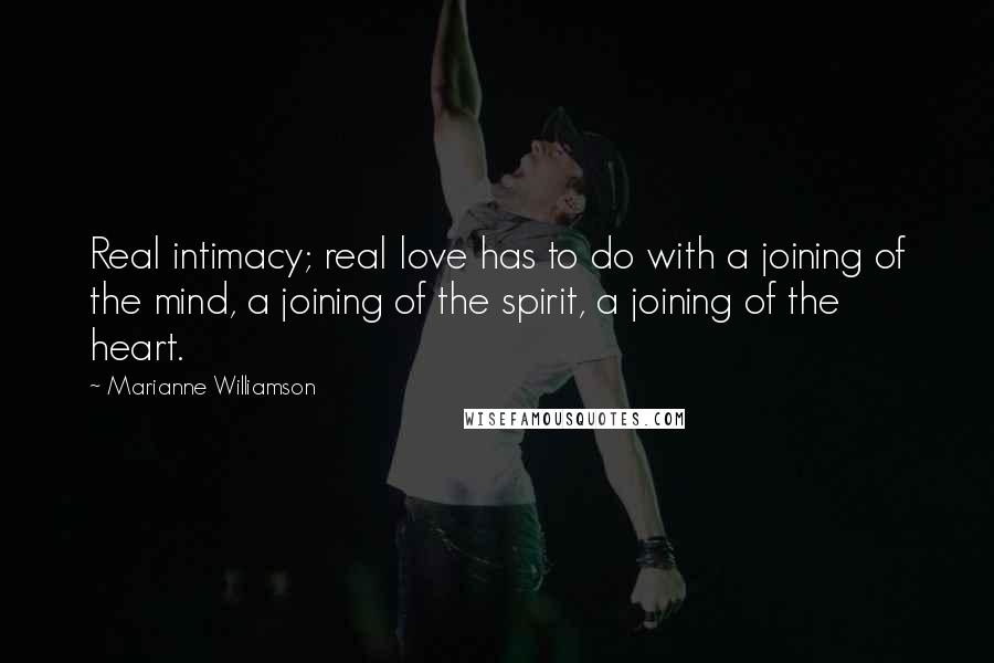 Marianne Williamson Quotes: Real intimacy; real love has to do with a joining of the mind, a joining of the spirit, a joining of the heart.