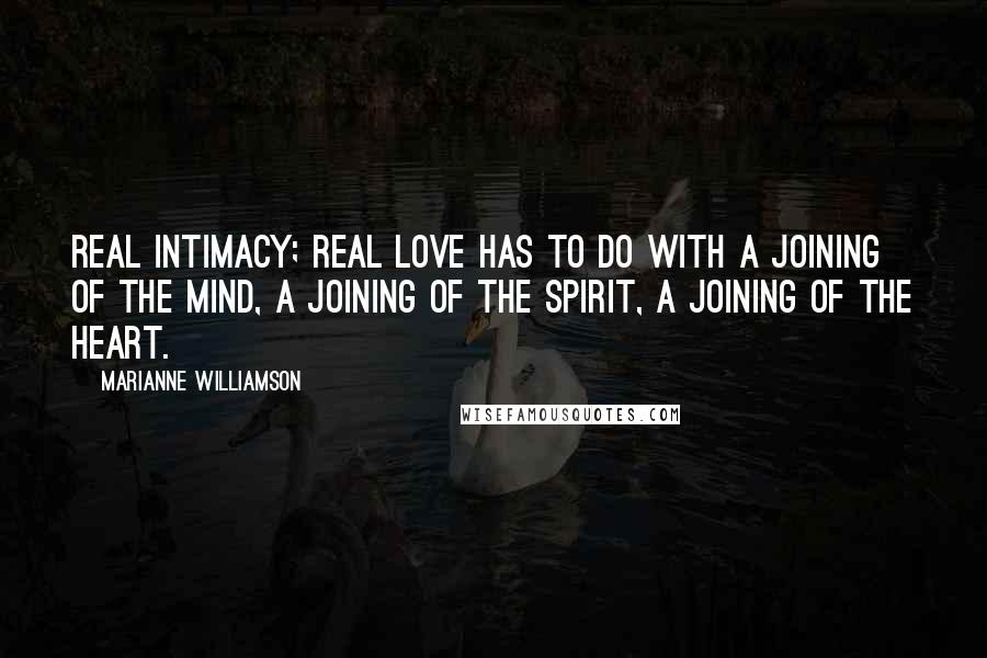 Marianne Williamson Quotes: Real intimacy; real love has to do with a joining of the mind, a joining of the spirit, a joining of the heart.