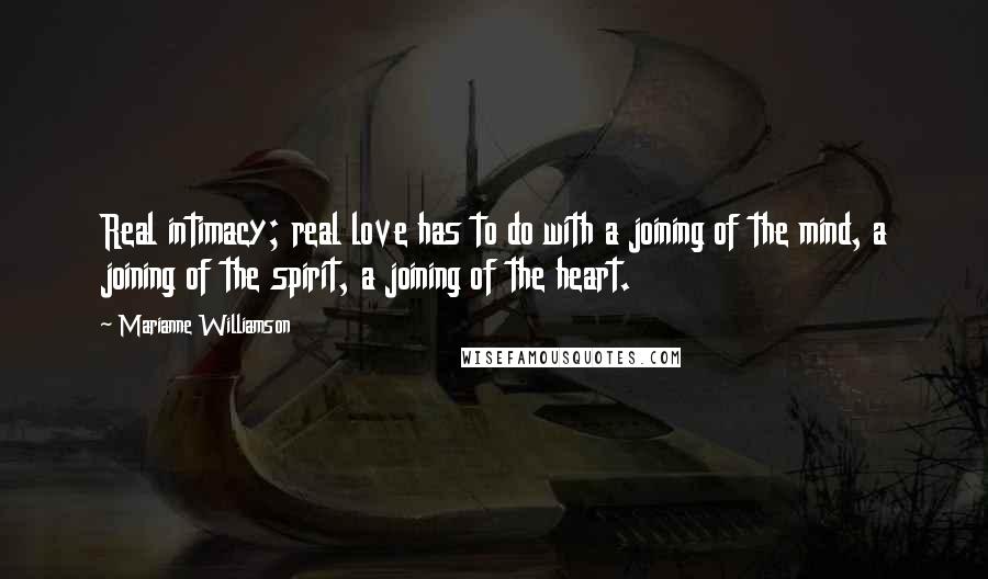 Marianne Williamson Quotes: Real intimacy; real love has to do with a joining of the mind, a joining of the spirit, a joining of the heart.