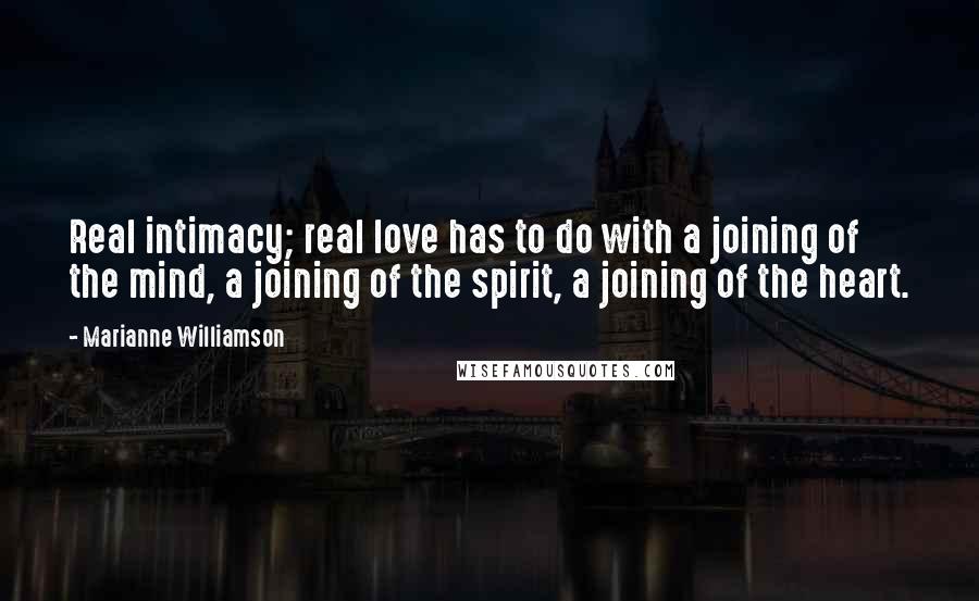 Marianne Williamson Quotes: Real intimacy; real love has to do with a joining of the mind, a joining of the spirit, a joining of the heart.