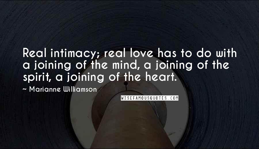 Marianne Williamson Quotes: Real intimacy; real love has to do with a joining of the mind, a joining of the spirit, a joining of the heart.