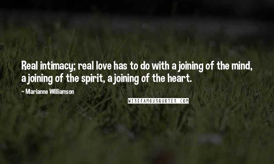 Marianne Williamson Quotes: Real intimacy; real love has to do with a joining of the mind, a joining of the spirit, a joining of the heart.