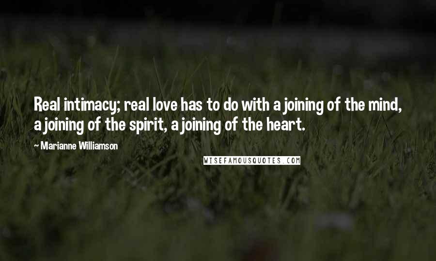 Marianne Williamson Quotes: Real intimacy; real love has to do with a joining of the mind, a joining of the spirit, a joining of the heart.