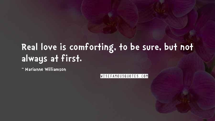Marianne Williamson Quotes: Real love is comforting, to be sure, but not always at first.