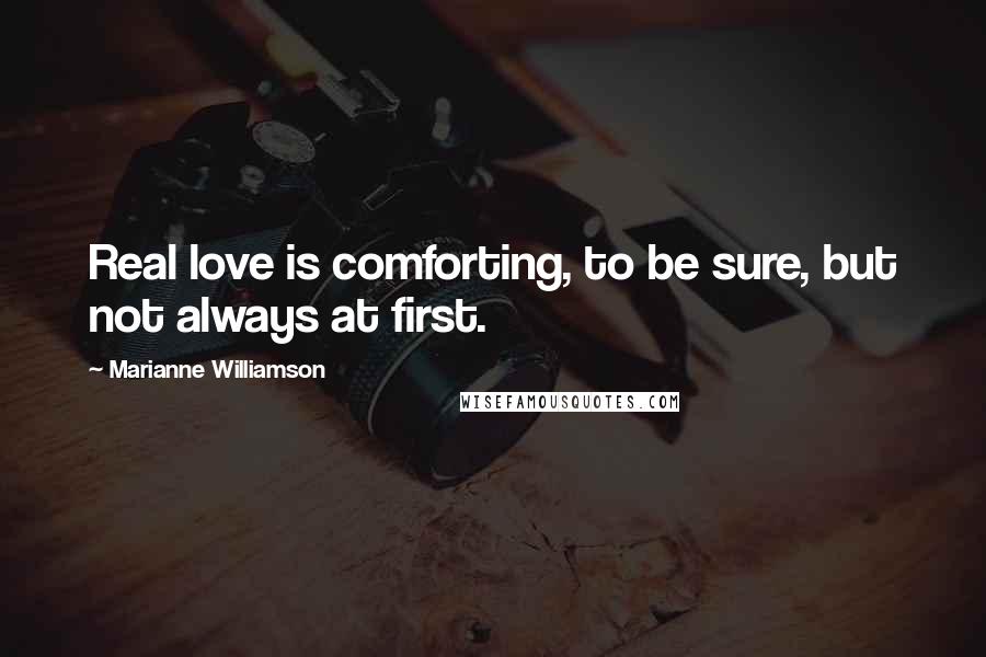 Marianne Williamson Quotes: Real love is comforting, to be sure, but not always at first.