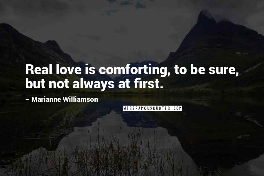 Marianne Williamson Quotes: Real love is comforting, to be sure, but not always at first.