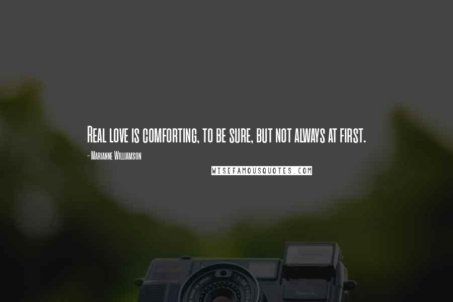 Marianne Williamson Quotes: Real love is comforting, to be sure, but not always at first.