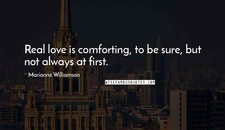 Marianne Williamson Quotes: Real love is comforting, to be sure, but not always at first.