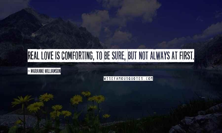 Marianne Williamson Quotes: Real love is comforting, to be sure, but not always at first.