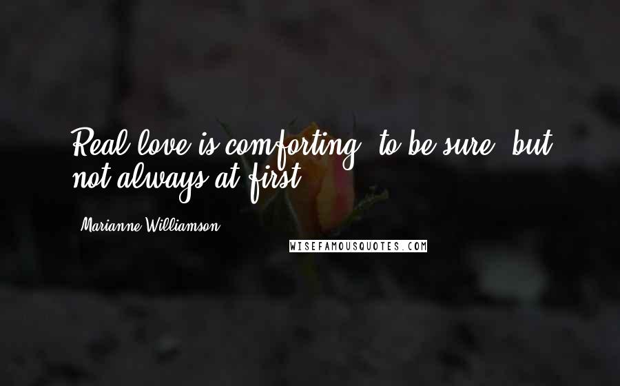 Marianne Williamson Quotes: Real love is comforting, to be sure, but not always at first.