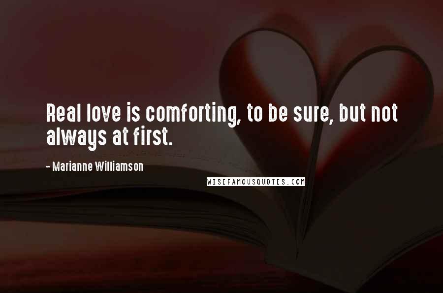 Marianne Williamson Quotes: Real love is comforting, to be sure, but not always at first.