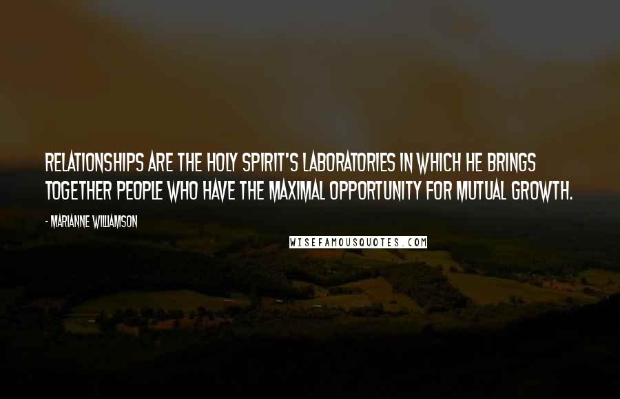 Marianne Williamson Quotes: Relationships are the Holy Spirit's laboratories in which He brings together people who have the maximal opportunity for mutual growth.