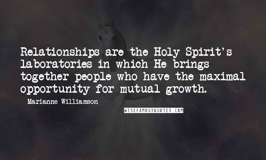 Marianne Williamson Quotes: Relationships are the Holy Spirit's laboratories in which He brings together people who have the maximal opportunity for mutual growth.