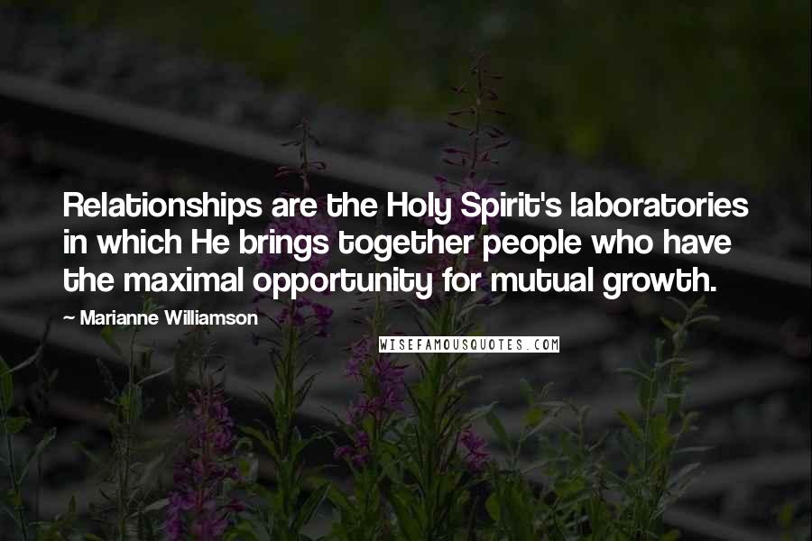 Marianne Williamson Quotes: Relationships are the Holy Spirit's laboratories in which He brings together people who have the maximal opportunity for mutual growth.