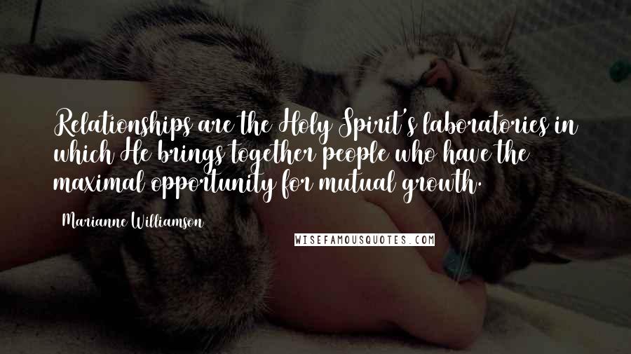 Marianne Williamson Quotes: Relationships are the Holy Spirit's laboratories in which He brings together people who have the maximal opportunity for mutual growth.