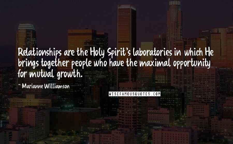 Marianne Williamson Quotes: Relationships are the Holy Spirit's laboratories in which He brings together people who have the maximal opportunity for mutual growth.