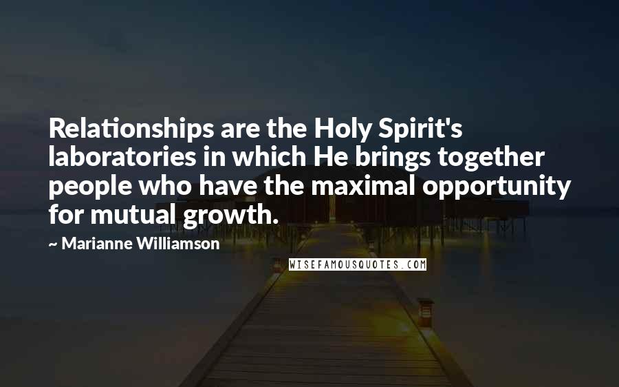 Marianne Williamson Quotes: Relationships are the Holy Spirit's laboratories in which He brings together people who have the maximal opportunity for mutual growth.