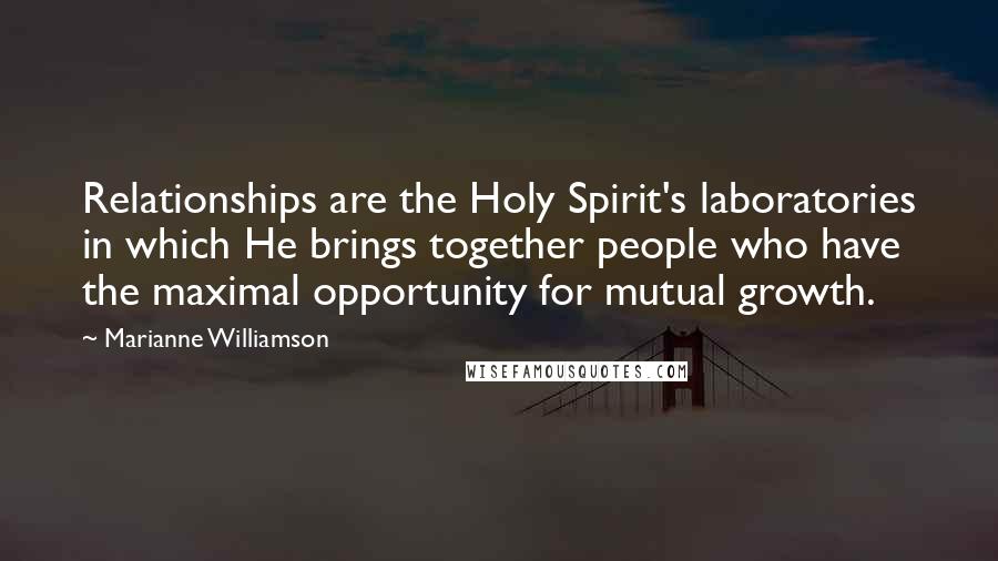Marianne Williamson Quotes: Relationships are the Holy Spirit's laboratories in which He brings together people who have the maximal opportunity for mutual growth.