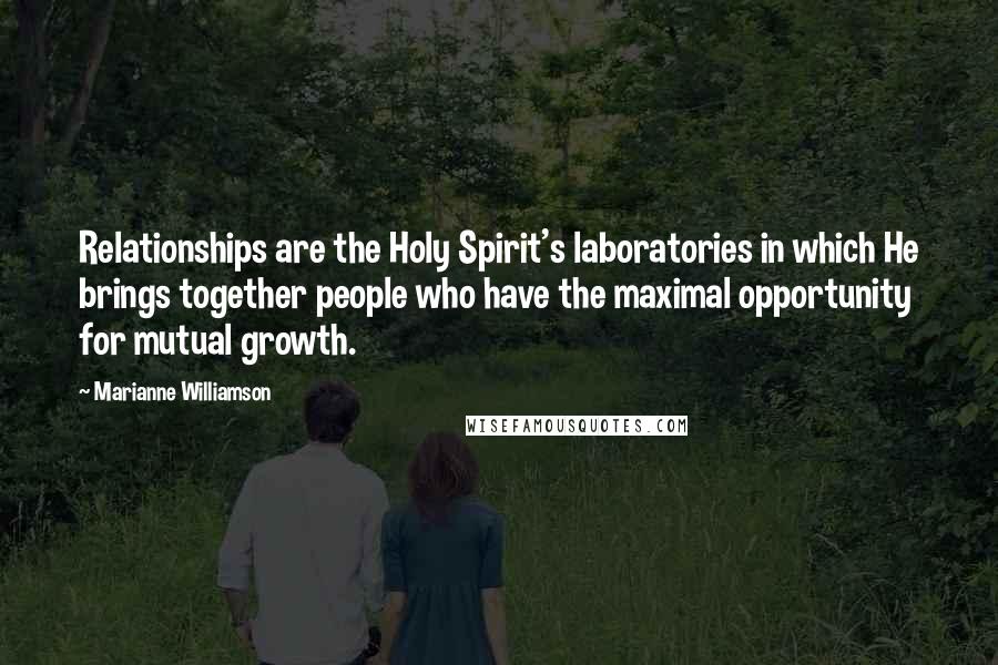 Marianne Williamson Quotes: Relationships are the Holy Spirit's laboratories in which He brings together people who have the maximal opportunity for mutual growth.