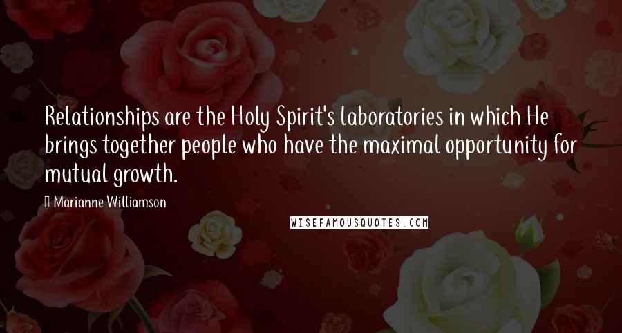 Marianne Williamson Quotes: Relationships are the Holy Spirit's laboratories in which He brings together people who have the maximal opportunity for mutual growth.